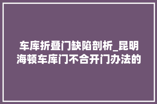 车库折叠门缺陷剖析_昆明海顿车库门不合开门办法的优点和缺点
