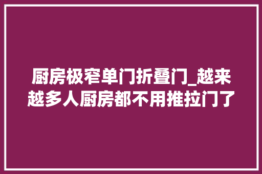 厨房极窄单门折叠门_越来越多人厨房都不用推拉门了聪明人都这样装既省钱又大年夜气