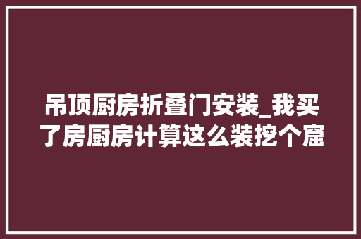 吊顶厨房折叠门安装_我买了房厨房计算这么装挖个窟窿装折叠窗窗和吧台二者兼得