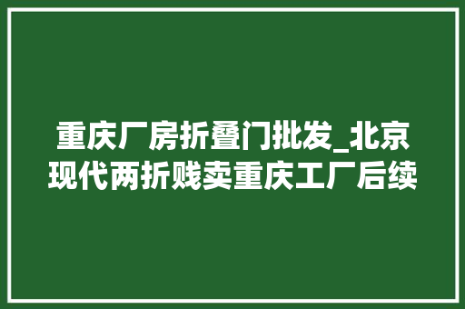 重庆厂房折叠门批发_北京现代两折贱卖重庆工厂后续或用于分娩赛力斯及睿蓝
