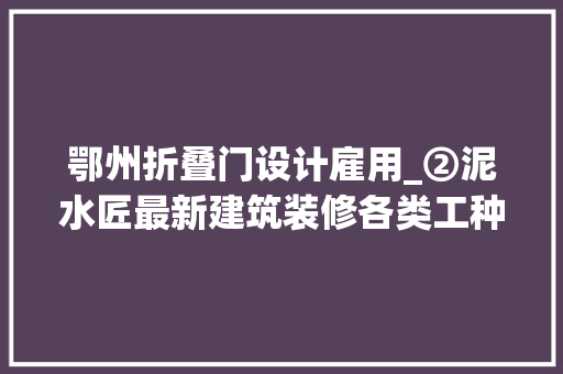 鄂州折叠门设计雇用_②泥水匠最新建筑装修各类工种招聘找工信息19/08/16