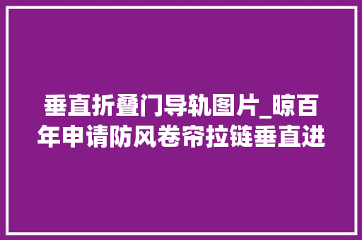 垂直折叠门导轨图片_晾百年申请防风卷帘拉链垂直进入拉链导轨机构专利使卷帘始终处于垂直状态进入外界侧轨内削减磨损提高实用性