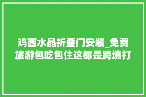 鸡西水晶折叠门安装_免费旅游包吃包住这都是跨境打赌陷阱 滑动门