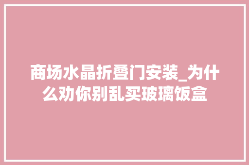 商场水晶折叠门安装_为什么劝你别乱买玻璃饭盒