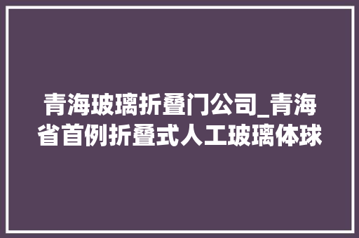 青海玻璃折叠门公司_青海省首例折叠式人工玻璃体球囊植入手术成功实施