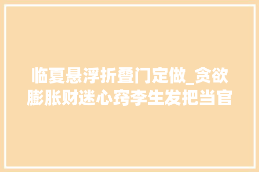 临夏悬浮折叠门定做_贪欲膨胀财迷心窍李生发把当官发大年夜财算作人生追求