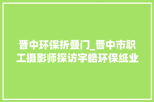 晋中环保折叠门_晋中市职工摄影师探访宇皓环保纸业见证绿色立异之路