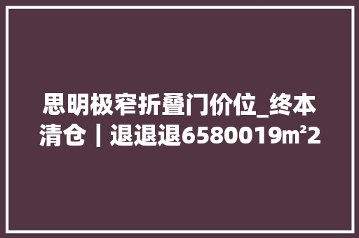 思明极窄折叠门价位_终本清仓｜退退退6580019㎡22亿元