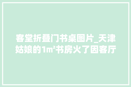 客堂折叠门书桌图片_天津姑娘的1㎡书房火了因客厅切半墙放书桌走红太有特点了
