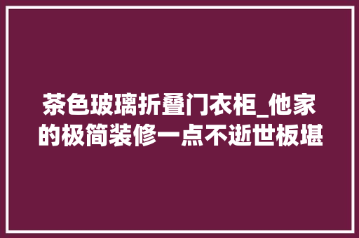 茶色玻璃折叠门衣柜_他家的极简装修一点不逝世板堪称视觉盛宴