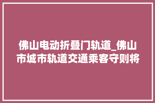 佛山电动折叠门轨道_佛山市城市轨道交通乘客守则将于8月15日起正式实施