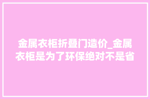 金属衣柜折叠门造价_金属衣柜是为了环保绝对不是省钱