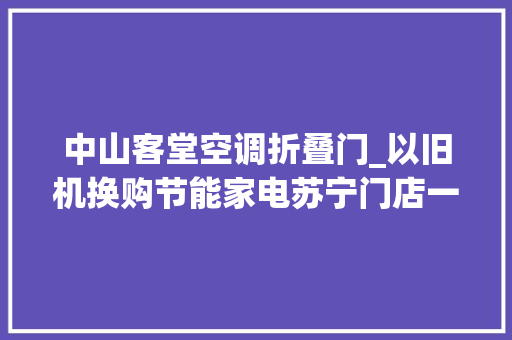 中山客堂空调折叠门_以旧机换购节能家电苏宁门店一级能效空调增超120