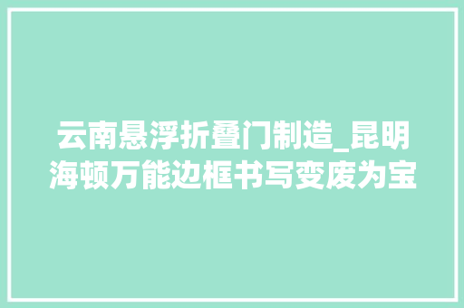 云南悬浮折叠门制造_昆明海顿万能边框书写变废为宝绿色环保传奇