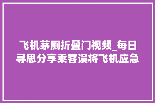 飞机茅厕折叠门视频_每日寻思分享乘客误将飞机应急门当厕所门拉开