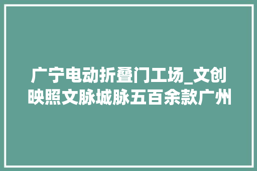 广宁电动折叠门工场_文创映照文脉城脉五百余款广州红棉文创惊艳亮相