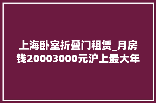 上海卧室折叠门租赁_月房钱20003000元沪上最大年夜的社会化保租房社区开业3116间房可拎包入住