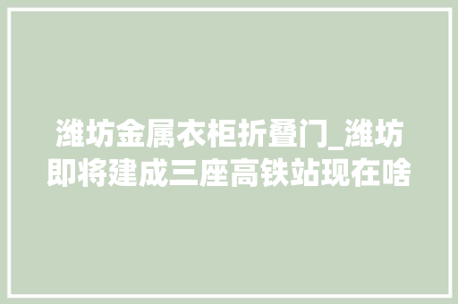 潍坊金属衣柜折叠门_潍坊即将建成三座高铁站现在啥进展一睹为快