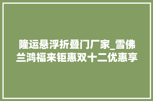 隆运悬浮折叠门厂家_雪佛兰鸿福来钜惠双十二优惠享一向