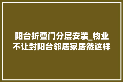 阳台折叠门分层安装_物业不让封阳台邻居家居然这样做有点佩服