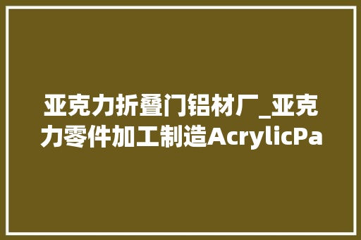 亚克力折叠门铝材厂_亚克力零件加工制造AcrylicPartsMachiningandManufacturing 铝合金门