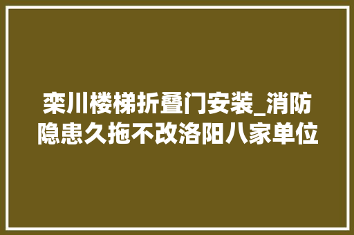 栾川楼梯折叠门安装_消防隐患久拖不改洛阳八家单位又上黑名单