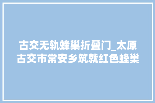 古交无轨蜂巢折叠门_太原古交市常安乡筑就红色蜂巢共享甜蜜生活