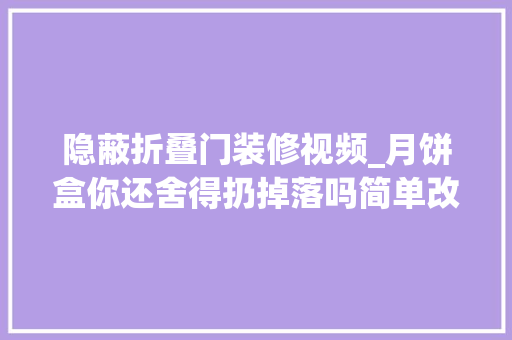 隐蔽折叠门装修视频_月饼盒你还舍得扔掉落吗简单改造一下这样用全家都夸好 复合门