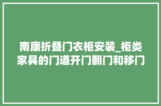 南康折叠门衣柜安装_柜类家具的门道开门翻门和移门各有什么特点要怎么选 复合门