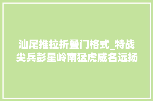 汕尾推拉折叠门格式_特战尖兵彭星岭南猛虎威名远扬 塑钢门