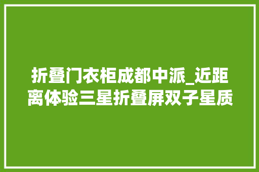 折叠门衣柜成都中派_近距离体验三星折叠屏双子星质感功能和售价已到均衡点