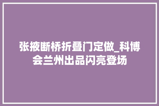 张掖断桥折叠门定做_科博会兰州出品闪亮登场