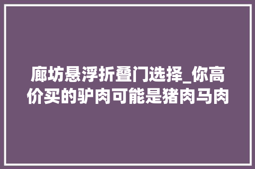 廊坊悬浮折叠门选择_你高价买的驴肉可能是猪肉马肉骡子肉记者卧底揭河间假驴肉 推拉门