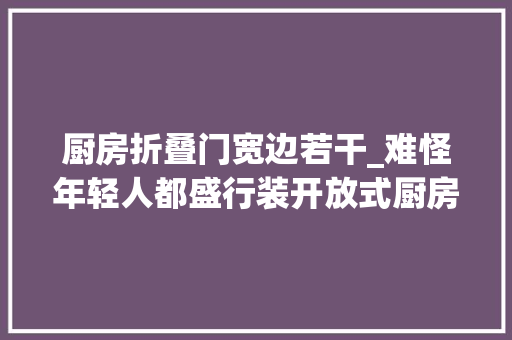 厨房折叠门宽边若干_难怪年轻人都盛行装开放式厨房好处原来这么多油烟也不怕