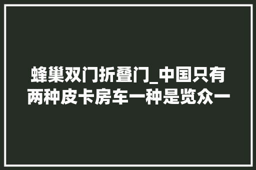 蜂巢双门折叠门_中国只有两种皮卡房车一种是览众一种是其他自由炮B款房车 实木门