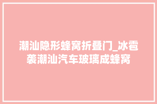 潮汕隐形蜂窝折叠门_冰雹袭潮汕汽车玻璃成蜂窝