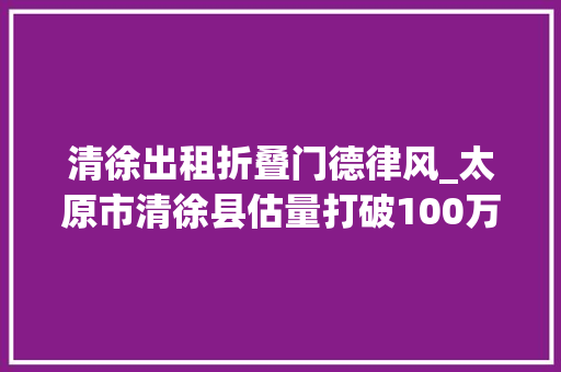 清徐出租折叠门德律风_太原市清徐县估量打破100万元来看看杨房村的逆袭