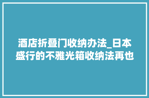 酒店折叠门收纳办法_日本盛行的不雅光箱收纳法再也不用担心野蛮托运了 折叠门