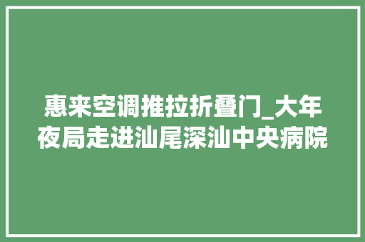 惠来空调推拉折叠门_大年夜局走进汕尾深汕中央病院高标准打造粤东区域医疗中央
