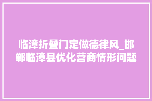 临漳折叠门定做德律风_邯郸临漳县优化营商情形问题线索投诉举报通知书记