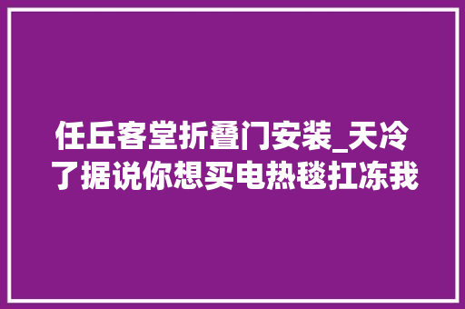 任丘客堂折叠门安装_天冷了据说你想买电热毯扛冻我想帮帮你