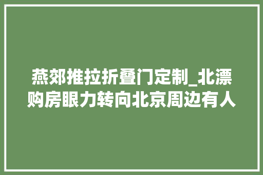 燕郊推拉折叠门定制_北漂购房眼力转向北京周边有人光彩有人弯曲