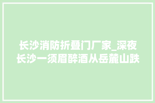 长沙消防折叠门厂家_深夜长沙一须眉醉酒从岳麓山跌落景区要担责吗