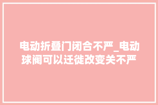电动折叠门闭合不严_电动球阀可以迁徙改变关不严
