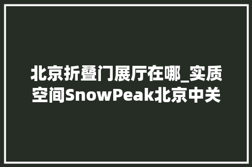 北京折叠门展厅在哪_实质空间SnowPeak北京中关村旗舰店 玻璃门