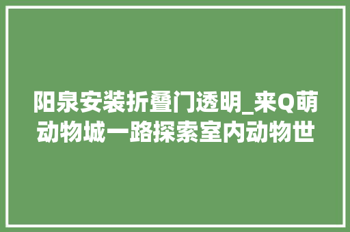 阳泉安装折叠门透明_来Q萌动物城一路探索室内动物世界