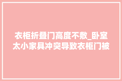 衣柜折叠门高度不敷_卧室太小家具冲突导致衣柜门被挡教你6招轻松解决问题