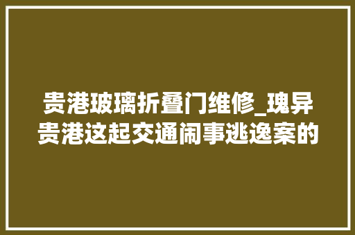 贵港玻璃折叠门维修_瑰异贵港这起交通闹事逃逸案的闹事者不是人