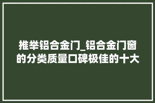 推举铝合金门_铝合金门窗的分类质量口碑极佳的十大年夜品牌推荐