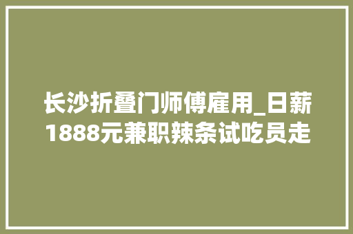 长沙折叠门师傅雇用_日薪1888元兼职辣条试吃员走红辣条博物馆10月还有招聘